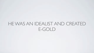 HE WAS AN IDEALIST AND CREATED
            E-GOLD
 