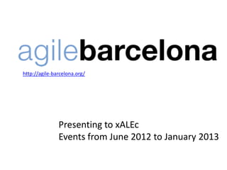 http://agile-barcelona.org/




               Presenting to xALEc
               Events from June 2012 to January 2013
 