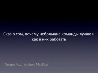 Сказ	
  о	
  том,	
  почему	
  небольшие	
  команды	
  лучше	
  и	
  
                        как	
  в	
  них	
  работать




 Sergey Kudryashov, MacPaw
 