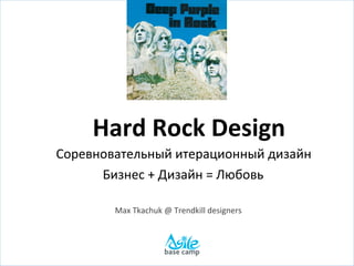 Hard%Rock%Design%
                       %
!!!Соревновательный!итерационный!дизайн!
        !!!Бизнес!+!Дизайн!=!Любовь!
                         !
          Max!Tkachuk!@!Trendkill!designers!

                         !
                         !
 