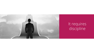 It requires much
Discipline
 