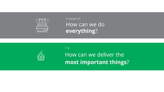 How can we do
everything?
How can we deliver the
most important things?
 