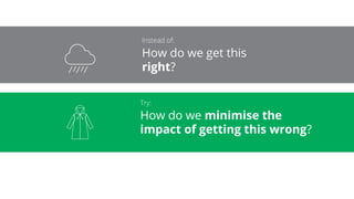 How do we get this
right?
How do we minimise the
impact of getting this wrong?
 