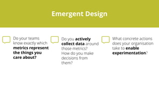 Evolutionary and Emergent Design
Emergent Design
metrics represent
the things you
care about?
actively
collect data
enable
experimentation
 