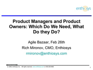 Product Managers and Product Owners: Which Do We Need, What Do they Do? Agile Bazaar, Feb 26th Rich Mironov, CMO, Enthiosys [email_address] 