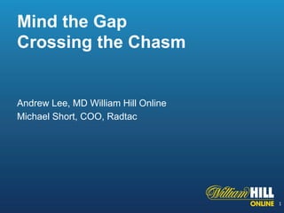 Mind the Gap 
Crossing the Chasm 
Andrew Lee, MD William Hill Online 
Michael Short, COO, Radtac 
1 
 