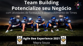 Team Building
Potencialize seu Negócio
com atividades de formação e desenvolvimento de Times
Mayra Souza
Agile Bee Experience 2021
 