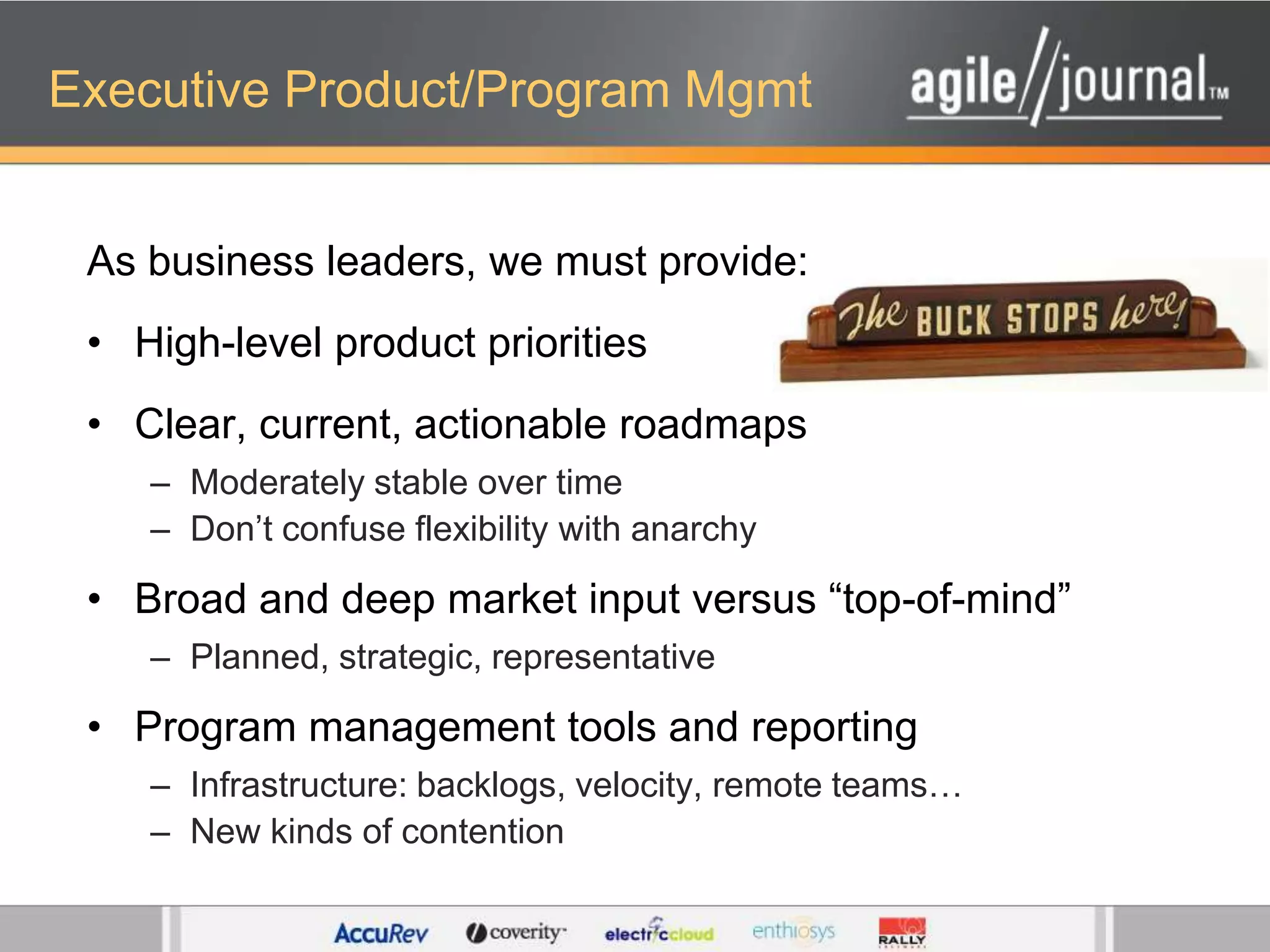 Executive Product/Program MgmtAs business leaders, we must provide:High-level product prioritiesClear, current, actionable roadmapsModerately stable over timeDon’t confuse flexibility with anarchyBroad and deep market input versus “top-of-mind”Planned, strategic, representativeProgram management tools and reportingInfrastructure: backlogs, velocity, remote teams…New kinds of contention