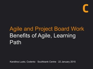 Karoliina Luoto, Codento · Southbank Centre · 22 January 2015
Agile and Project Board Work
Benefits of Agile, Learning
Path
 
