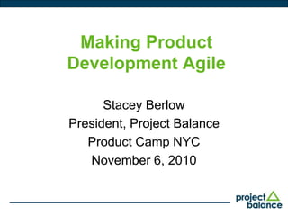 Making Product
Development Agile
Stacey Berlow
President, Project Balance
Product Camp NYC
November 6, 2010
 