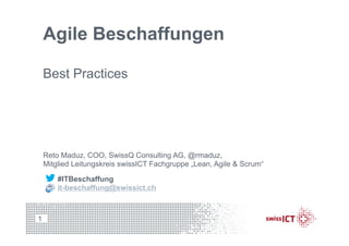 Agile Beschaffungen
Best Practices
1
Reto Maduz, COO, SwissQ Consulting AG, @rmaduz,
Mitglied Leitungskreis swissICT Fachgruppe „Lean, Agile & Scrum“
#ITBeschaffung
it-beschaffung@swissict.ch
 