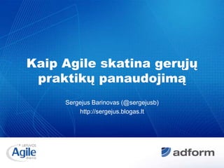 Kaip Agile skatina gerųjų praktikų panaudojimą Sergejus Barinovas (@sergejusb) http://sergejus.blogas.lt 