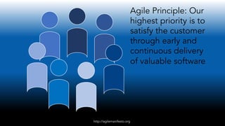 Agile Principle: Our
highest priority is to
satisfy the customer
through early and
continuous delivery
of valuable software.
http://agilemanifesto.org
 