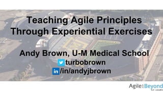 Teaching Agile Principles
Through Experiential Exercises
Andy Brown, U-M Medical School
turbobrown
/in/andyjbrown

 