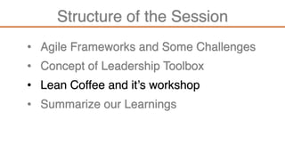 Structure of the Session
• Agile Frameworks and Some Challenges
• Summarize our Learnings
• Lean Coffee and it’s workshop
• Concept of Leadership Toolbox
 