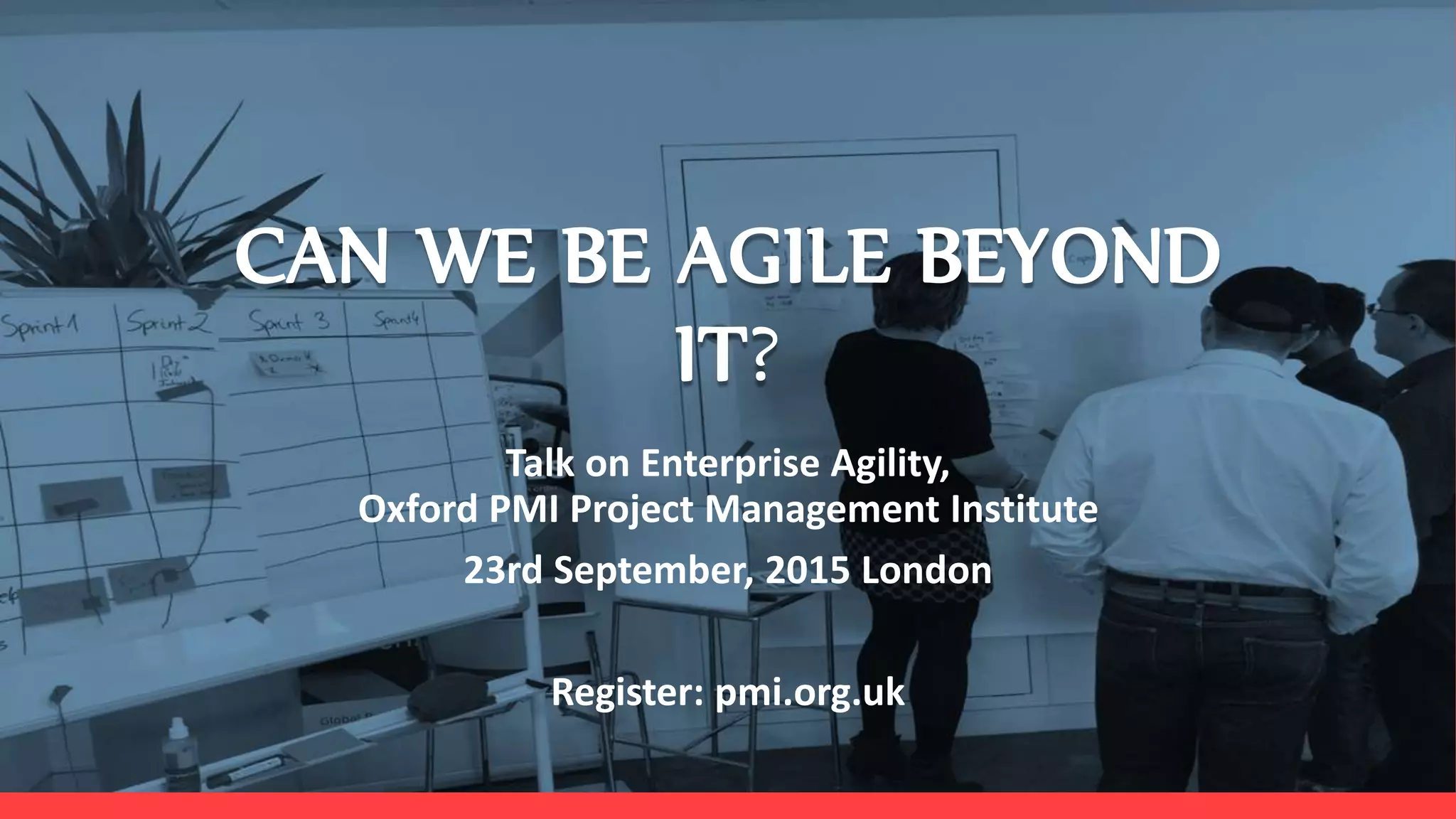Lean Startup Metrics
a.k.a How to get your business
investment ready?
CAN WE BE AGILE BEYOND
IT?
Talk on Enterprise Agility,
Oxford PMI Project Management Institute
23rd September, 2015 London
Register: pmi.org.uk