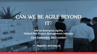 Lean Startup Metrics
a.k.a How to get your business
investment ready?
CAN WE BE AGILE BEYOND
IT?
Talk on Enterprise Agility,
Oxford PMI Project Management Institute
23rd September, 2015 London
Register: pmi.org.uk
 