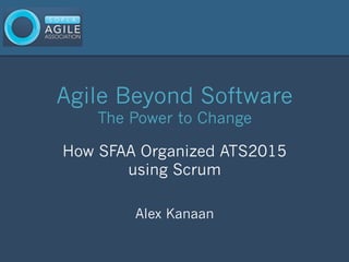 Agile Beyond Software
The Power to Change
How SFAA Organized ATS2015
using Scrum
Alex Kanaan
 