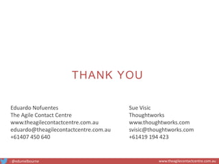 Eduardo Nofuentes
The Agile Contact Centre
www.theagilecontactcentre.com.au
eduardo@theagilecontactcentre.com.au
+61407 450 640
: @edumelbourne www.theagilecontactcentre.com.au
Sue Visic
Thoughtworks
www.thoughtworks.com
svisic@thoughtworks.com
+61419 194 423
THANK YOU
 