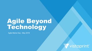 Agile Beyond Technology
Agile Maine Day – May 2018
Agile Beyond
Technology
 