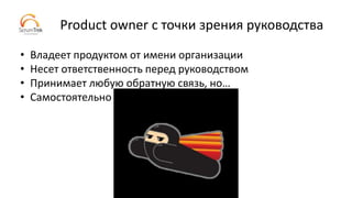 Product owner с точки зрения руководства
• Владеет продуктом от имени организации
• Несет ответственность перед руководством
• Принимает любую обратную связь, но…
• Самостоятельно принимает решения
 