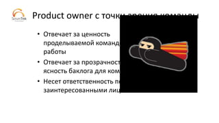Product owner с точки зрения команды
• Отвечает за ценность
проделываемой командой
работы
• Отвечает за прозрачность и
ясность баклога для команды
• Несет ответственность перед
заинтересованными лицами
 