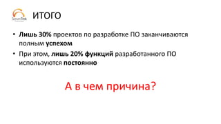 ИТОГО
• Лишь 30% проектов по разработке ПО заканчиваются
полным успехом
• При этом, лишь 20% функций разработанного ПО
используются постоянно
А в чем причина?
 
