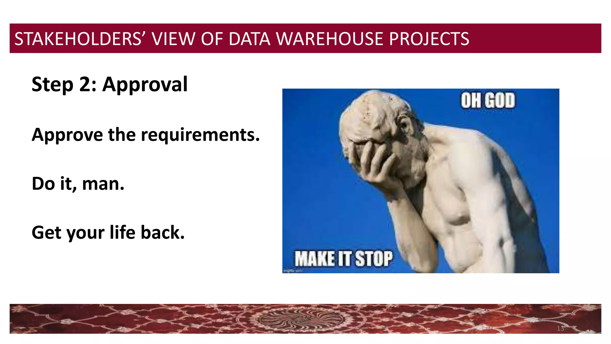 13
STAKEHOLDERS’ VIEW OF DATA WAREHOUSE PROJECTS
Step 2: Approval
Approve the requirements.
Do it, man.
Get your life back.
 