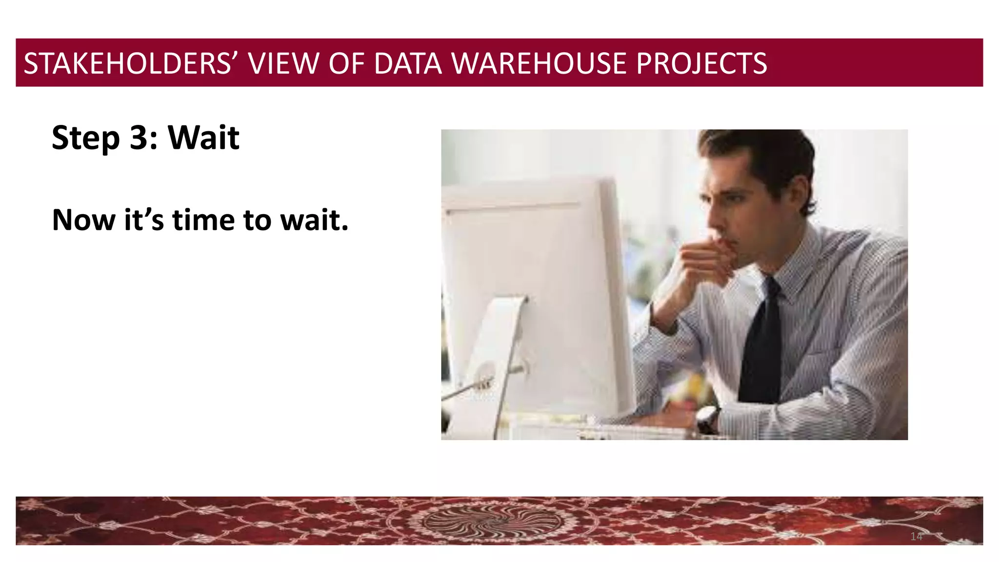 14
STAKEHOLDERS’ VIEW OF DATA WAREHOUSE PROJECTS
Step 3: Wait
Now it’s time to wait.
 