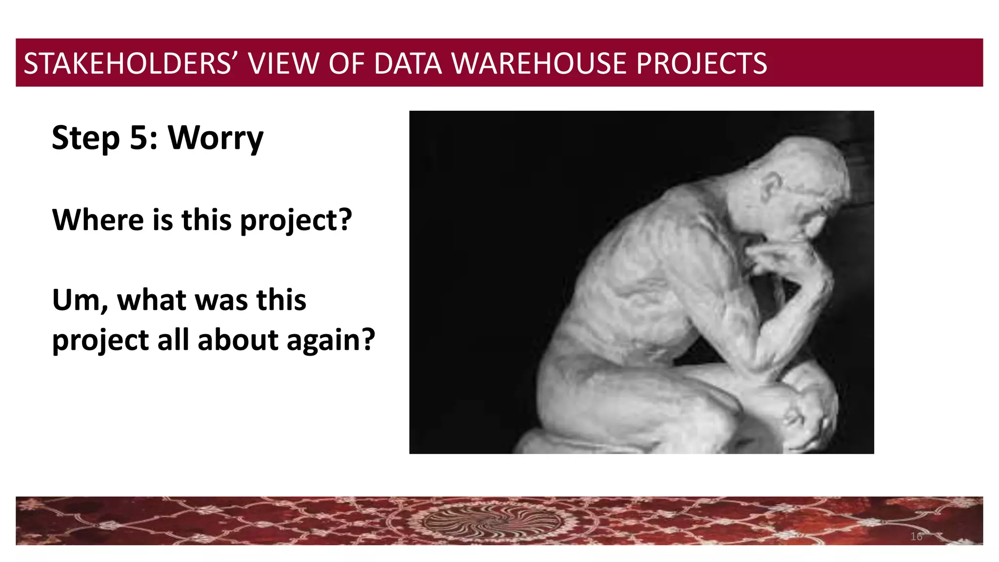 16
STAKEHOLDERS’ VIEW OF DATA WAREHOUSE PROJECTS
Step 5: Worry
Where is this project?
Um, what was this
project all about again?
 
