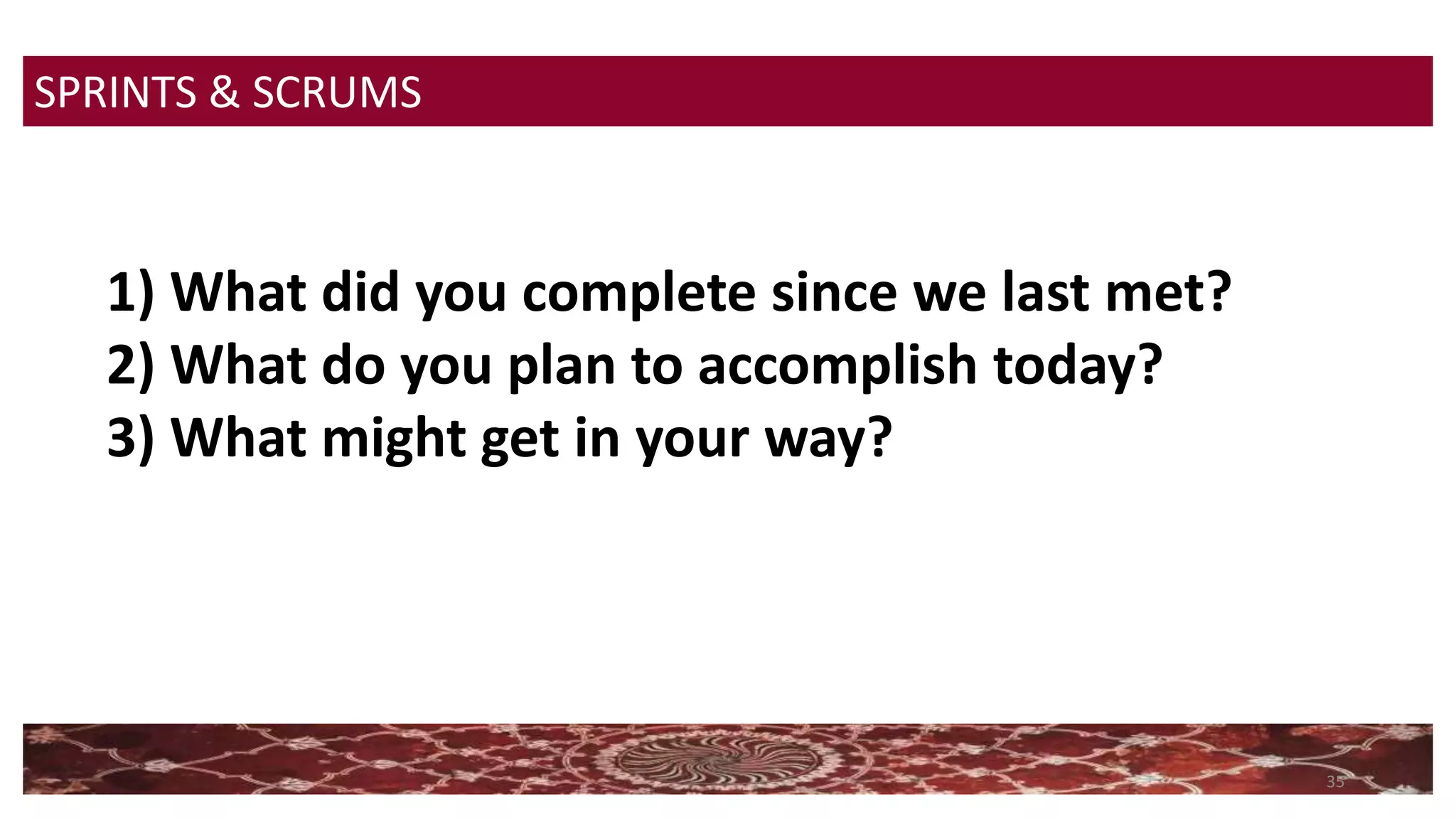 35
SPRINTS & SCRUMS
1) What did you complete since we last met?
2) What do you plan to accomplish today?
3) What might get in your way?
 