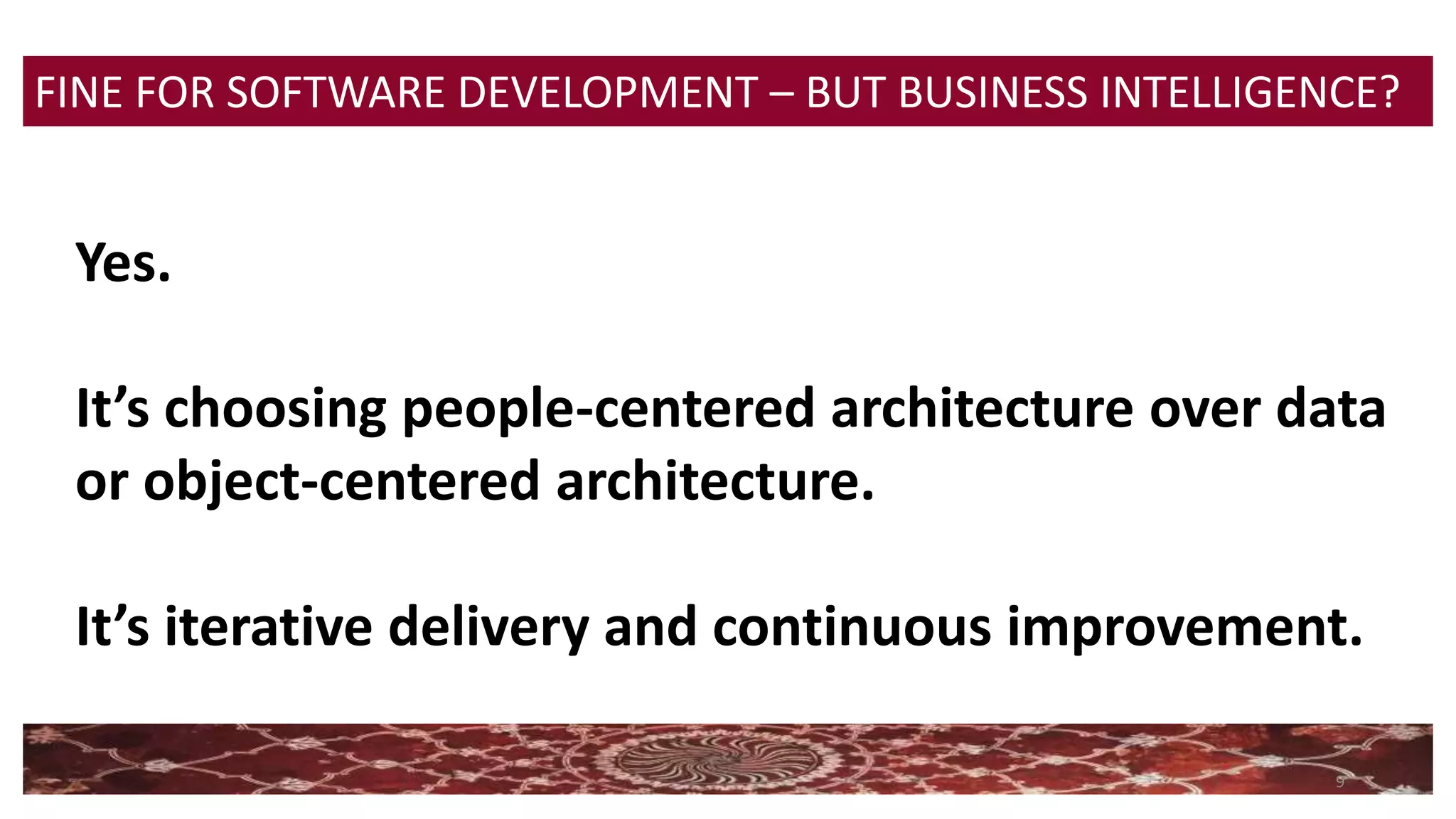 9
FINE FOR SOFTWARE DEVELOPMENT – BUT BUSINESS INTELLIGENCE?
Yes.
It’s choosing people-centered architecture over data
or object-centered architecture.
It’s iterative delivery and continuous improvement.
 