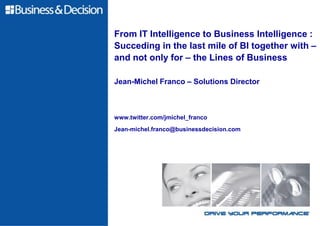From IT Intelligence to Business Intelligence :
Succeding in the last mile of BI together with –
and not only for – the Lines of Business

Jean-Michel Franco – Solutions Director



www.twitter.com/jmichel_franco
Jean-michel.franco@businessdecision.com
 