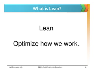 What is Lean?



                           Lean

      Optimize how we work.


AgileDimensions, LLC.     © 2009, Rockcliffe University Consortium   2
 