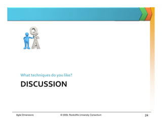 What techniques do you like?

   DISCUSSION


Agile Dimensions        © 2009, Rockcliffe University Consortium   24
 