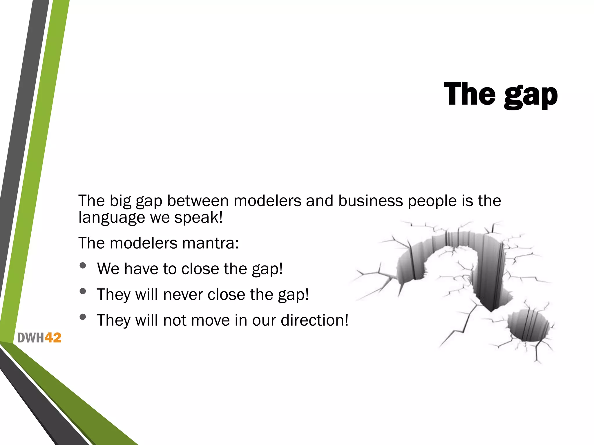 DWH42
The gap
The big gap between modelers and business people is the
language we speak!
The modelers mantra:
• We have to close the gap!
• They will never close the gap!
• They will not move in our direction!
 