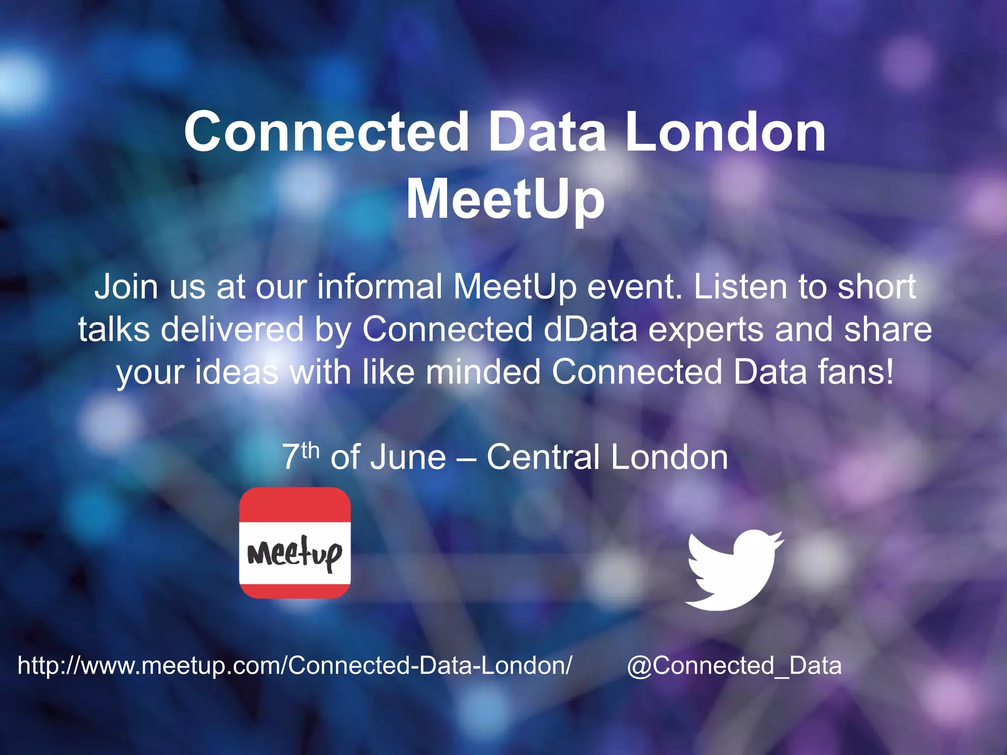 Connected Data London
MeetUp
Join us at our informal MeetUp event. Listen to short
talks delivered by Connected dData experts and share
your ideas with like minded Connected Data fans!
7th of June – Central London
http://www.meetup.com/Connected-Data-London/ @Connected_Data
 