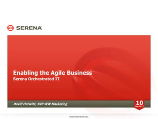 Enabling the Agile Business
Serena Orchestrated IT




David Hurwitz, SVP WW Marketing                          10
                                                         Sep 2012




                                  SERENA SOFTWARE INC.
 