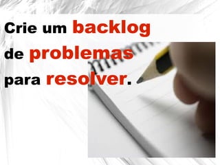 Crie um backlog
de problemas
para resolver.
 
