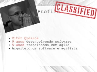 Profile
● Vitor Queiroz
● 9 anos desenvolvendo software
● 5 anos trabalhando com agile
● Arquiteto de software e agilista
 