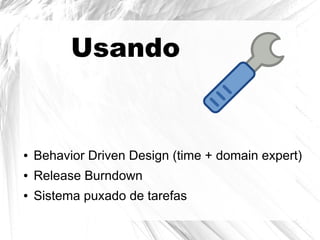 ● Behavior Driven Design (time + domain expert)
● Release Burndown
● Sistema puxado de tarefas
Usando
 