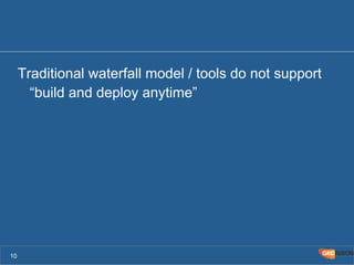 Traditional waterfall model / tools do not support 
“build and deploy anytime” 
10 
 
