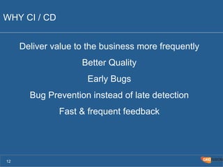 WHY CI / CD 
Deliver value to the business more frequently 
Better Quality 
Early Bugs 
Bug Prevention instead of late detection 
Fast & frequent feedback 
12 
 