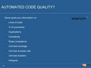 AUTOMATED CODE QUALITY? 
Sonar gives you information on: 
- Lines of code 
- % of comments 
- Duplications 
- Complexity 
- Rules compliance 
- Unit test coverage 
- Unit test success rate 
- Unit test duration 
- Hotspots 
21 
 