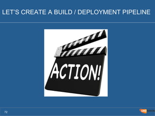 LET’S CREATE A BUILD / DEPLOYMENT PIPELINE 
72 
 