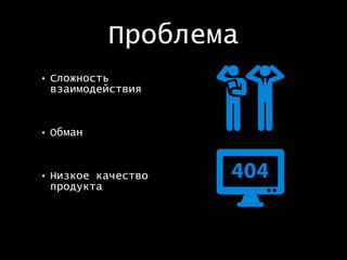 Проблема
• Сложность
взаимодействия
• Обман
• Низкое качество
продукта
 