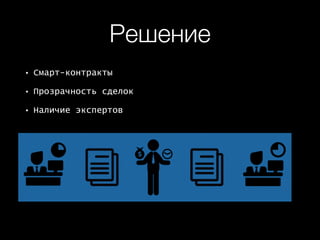 Решение
• Смарт-контракты
• Прозрачность сделок
• Наличие экспертов
 