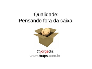 Qualidade:
Pensando fora da caixa




       @jorgediz
    www.maps.com.br
 