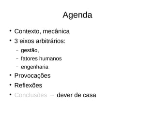Agenda

    Contexto, mecânica

    3 eixos arbitrários:
    −   gestão,
    −   fatores humanos
    −   engenharia

    Provocações

    Reflexões

    Conclusões → dever de casa
 