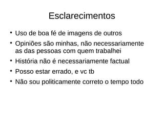 Esclarecimentos

    Uso de boa fé de imagens de outros

    Opiniões são minhas, não necessariamente
    as das pessoas com quem trabalhei

    História não é necessariamente factual

    Posso estar errado, e vc tb

    Não sou politicamente correto o tempo todo
 